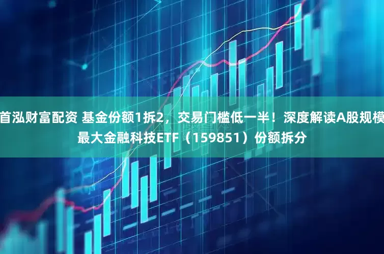 首泓财富配资 基金份额1拆2，交易门槛低一半！深度解读A股规模最大金融科技ETF（159851）份额拆分