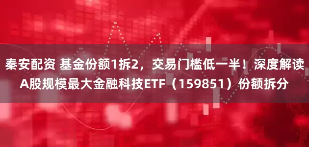 秦安配资 基金份额1拆2，交易门槛低一半！深度解读A股规模最大金融科技ETF（159851）份额拆分