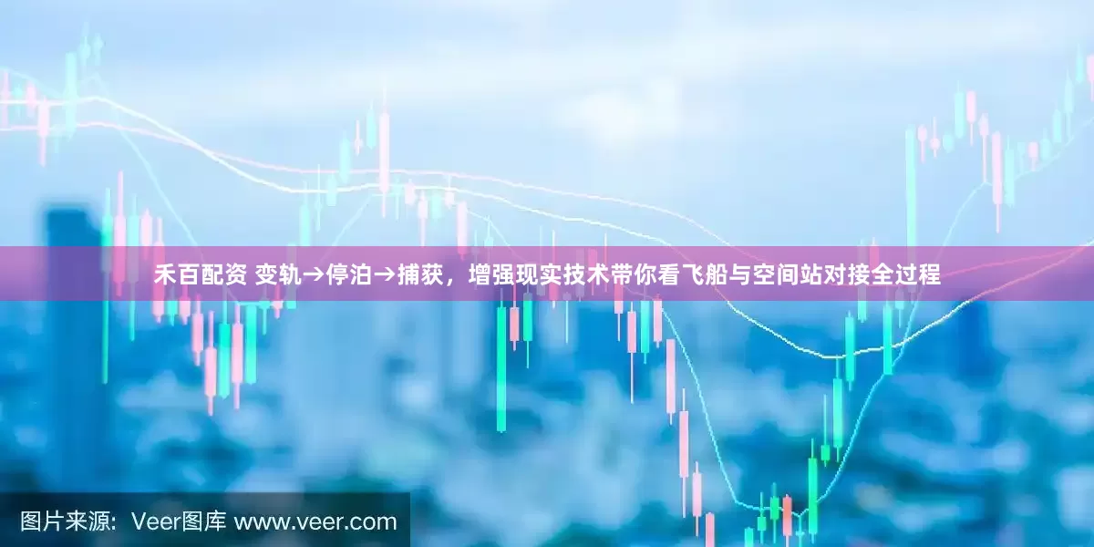 禾百配资 变轨→停泊→捕获，增强现实技术带你看飞船与空间站对接全过程