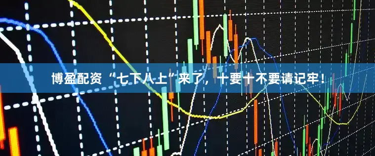 博盈配资 “七下八上”来了，十要十不要请记牢！