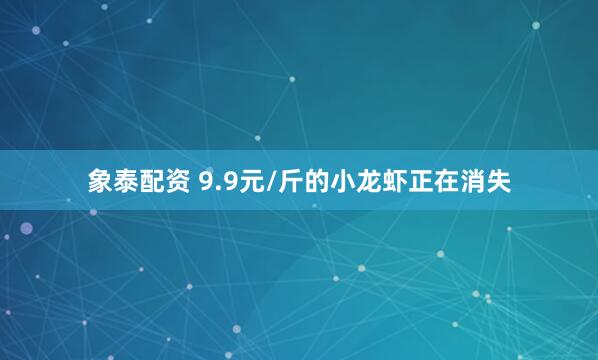 象泰配资 9.9元/斤的小龙虾正在消失