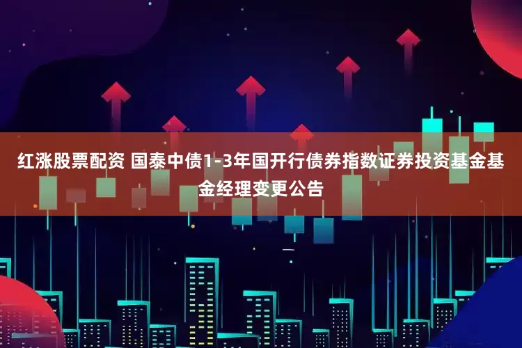 红涨股票配资 国泰中债1-3年国开行债券指数证券投资基金基金经理变更公告