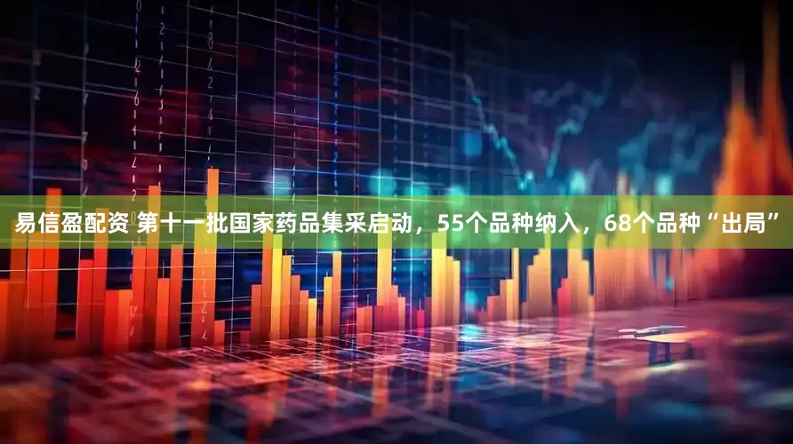 易信盈配资 第十一批国家药品集采启动，55个品种纳入，68个品种“出局”