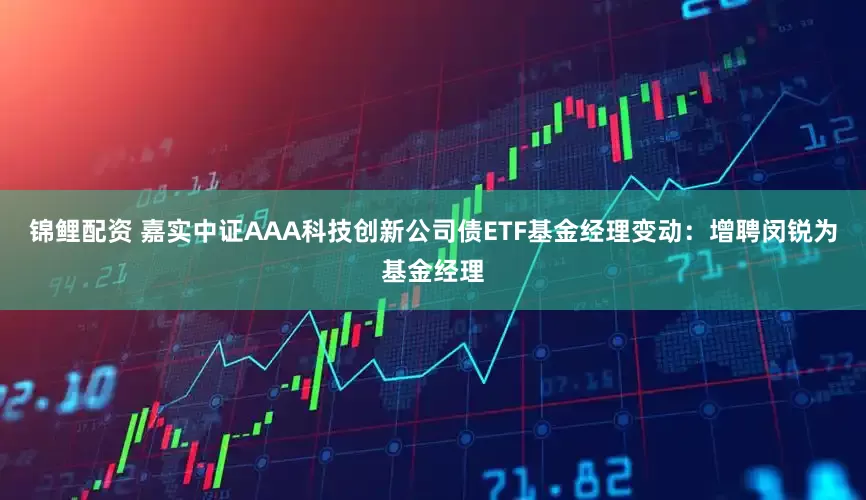 锦鲤配资 嘉实中证AAA科技创新公司债ETF基金经理变动：增聘闵锐为基金经理