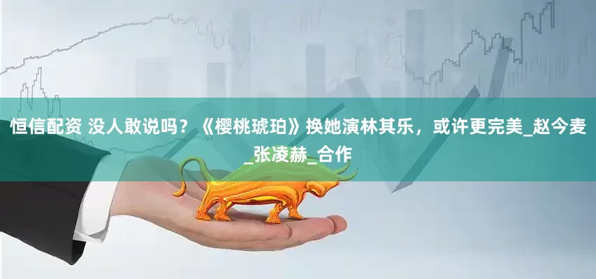 恒信配资 没人敢说吗？《樱桃琥珀》换她演林其乐，或许更完美_赵今麦_张凌赫_合作