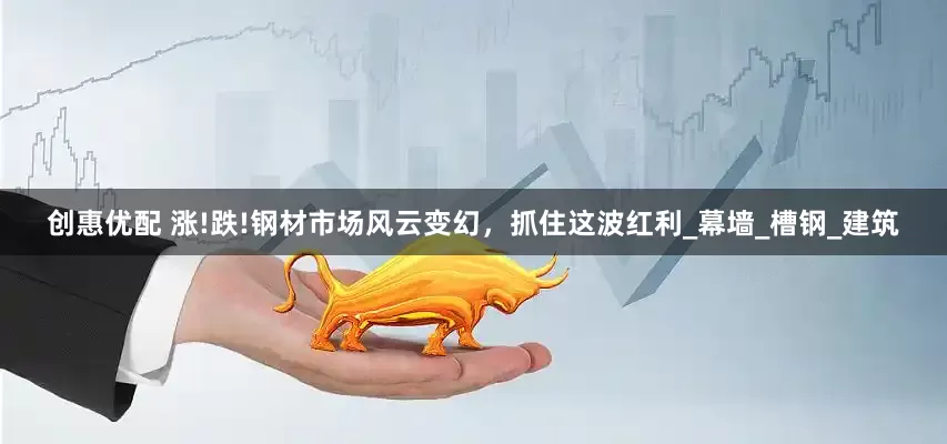 创惠优配 涨!跌!钢材市场风云变幻，抓住这波红利_幕墙_槽钢_建筑