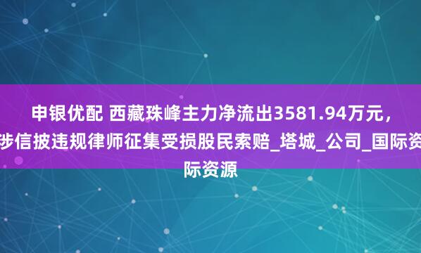 申银优配 西藏珠峰主力净流出3581.94万元，或涉信披违规律师征集受损股民索赔_塔城_公司_国际资源