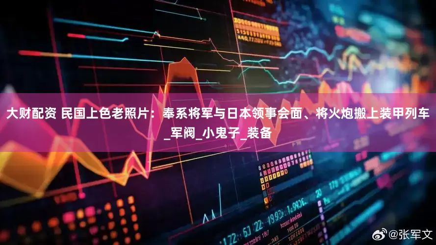 大财配资 民国上色老照片：奉系将军与日本领事会面、将火炮搬上装甲列车_军阀_小鬼子_装备