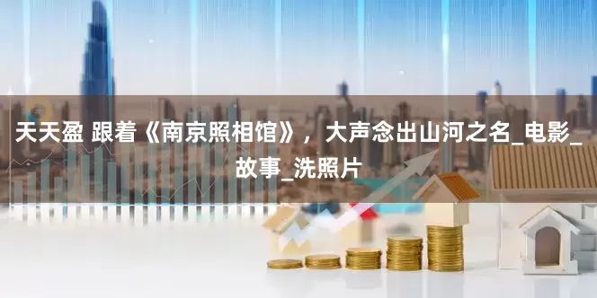 天天盈 跟着《南京照相馆》，大声念出山河之名_电影_故事_洗照片