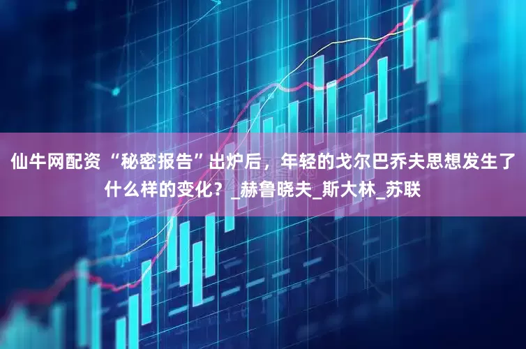 仙牛网配资 “秘密报告”出炉后，年轻的戈尔巴乔夫思想发生了什么样的变化？_赫鲁晓夫_斯大林_苏联