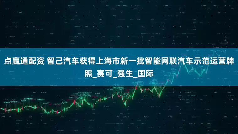 点赢通配资 智己汽车获得上海市新一批智能网联汽车示范运营牌照_赛可_强生_国际