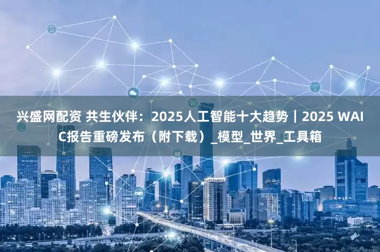 兴盛网配资 共生伙伴：2025人工智能十大趋势｜2025 WAIC报告重磅发布（附下载）_模型_世界_工具箱