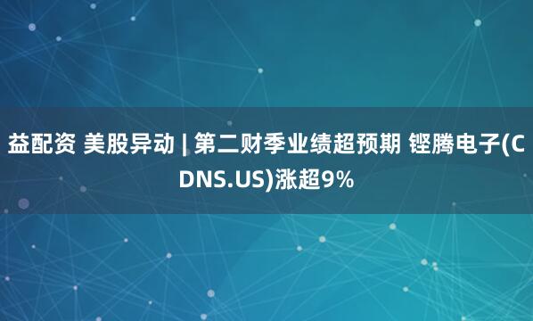 益配资 美股异动 | 第二财季业绩超预期 铿腾电子(CDNS.US)涨超9%