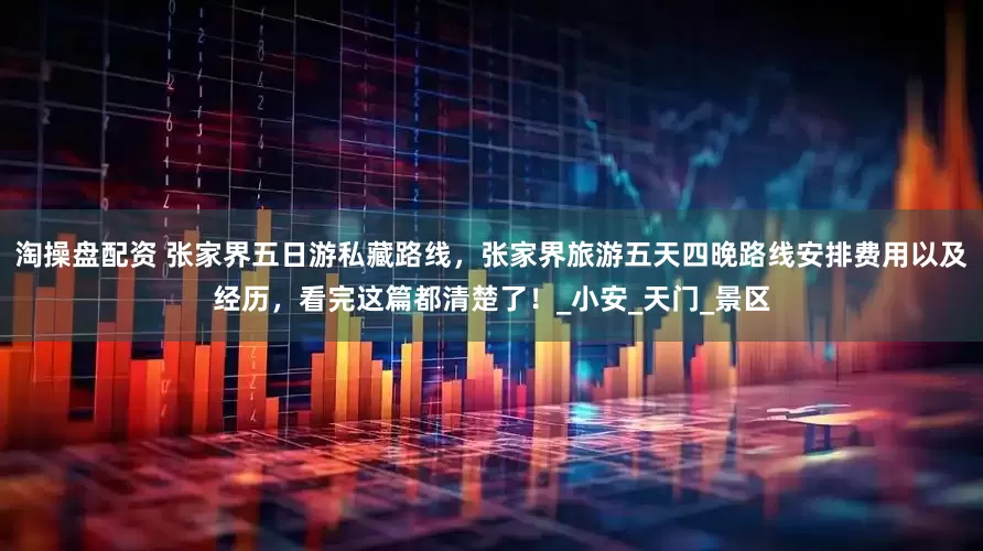淘操盘配资 张家界五日游私藏路线，张家界旅游五天四晚路线安排费用以及经历，看完这篇都清楚了！_小安_天门_景区