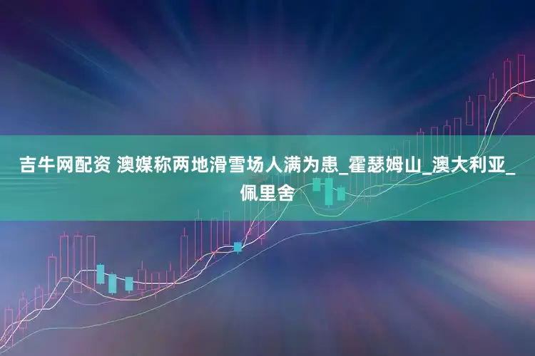 吉牛网配资 澳媒称两地滑雪场人满为患_霍瑟姆山_澳大利亚_佩里舍