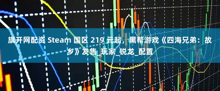 旗开网配资 Steam 国区 219 元起，黑帮游戏《四海兄弟：故乡》发售_玩家_锐龙_配置