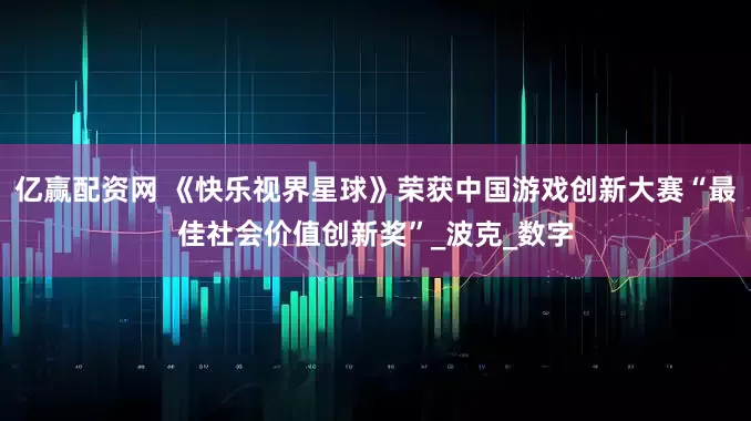 亿赢配资网 《快乐视界星球》荣获中国游戏创新大赛“最佳社会价值创新奖”_波克_数字