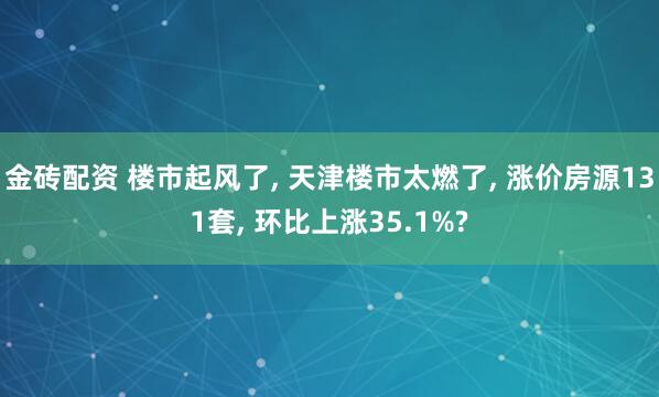 金砖配资 楼市起风了, 天津楼市太燃了, 涨价房源131套, 环比上涨35.1%?