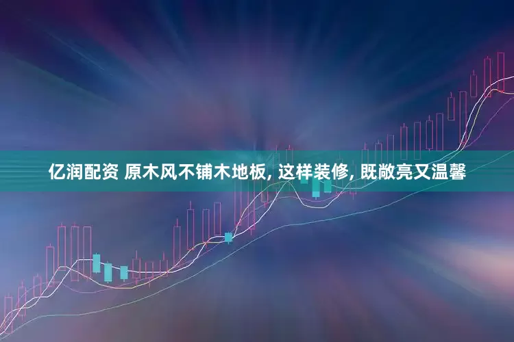 亿润配资 原木风不铺木地板, 这样装修, 既敞亮又温馨