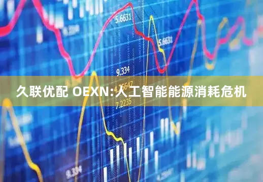 久联优配 OEXN:人工智能能源消耗危机