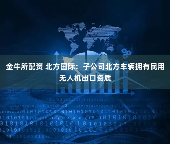金牛所配资 北方国际：子公司北方车辆拥有民用无人机出口资质