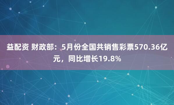益配资 财政部：5月份全国共销售彩票570.36亿元，同比增长19.8%