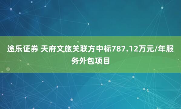 途乐证券 天府文旅关联方中标787.12万元/年服务外包项目