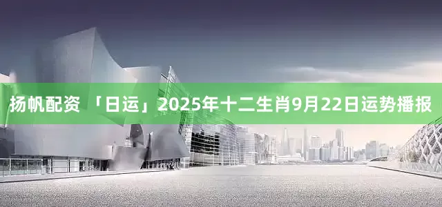 扬帆配资 「日运」2025年十二生肖9月22日运势播报