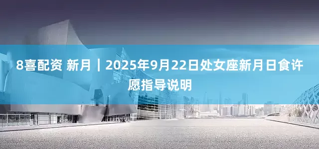 8喜配资 新月｜2025年9月22日处女座新月日食许愿指导说明