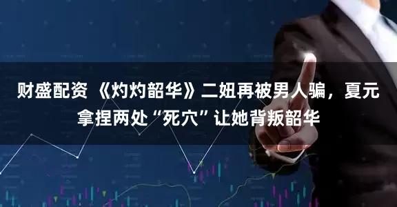 财盛配资 《灼灼韶华》二妞再被男人骗，夏元拿捏两处“死穴”让她背叛韶华