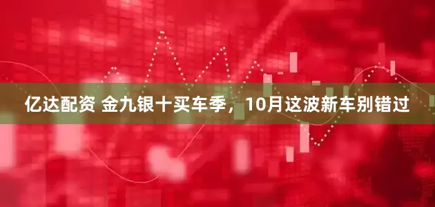 亿达配资 金九银十买车季，10月这波新车别错过