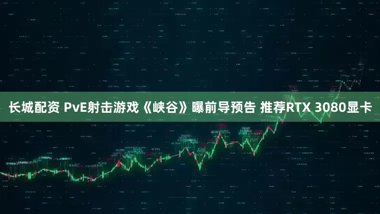 长城配资 PvE射击游戏《峡谷》曝前导预告 推荐RTX 3080显卡