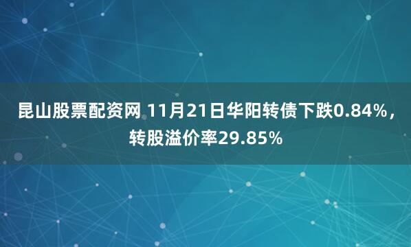 昆山股票配资网 11月21日华阳转债下跌0.84%，转股溢价率29.85%