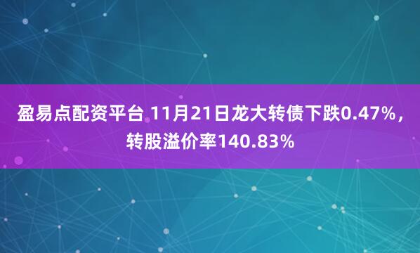 盈易点配资平台 11月21日龙大转债下跌0.47%，转股溢价率140.83%