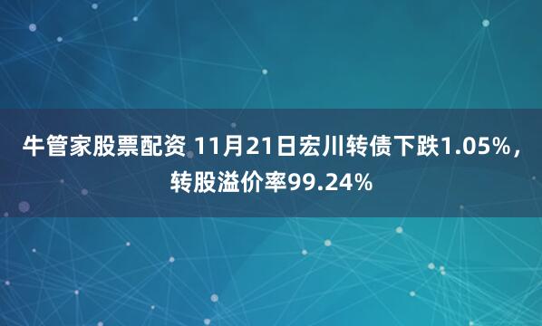 牛管家股票配资 11月21日宏川转债下跌1.05%，转股溢价率99.24%