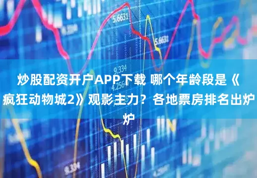 炒股配资开户APP下载 哪个年龄段是《疯狂动物城2》观影主力？各地票房排名出炉