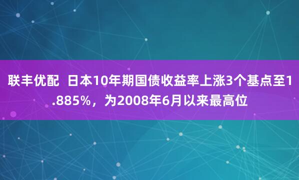 联丰优配  日本10年期国债收益率上涨3个基点至1.885%，为2008年6月以来最高位