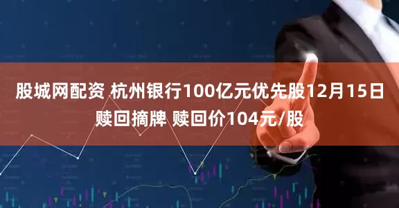股城网配资 杭州银行100亿元优先股12月15日赎回摘牌 赎回价104元/股