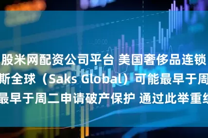 股米网配资公司平台 美国奢侈品连锁百货公司萨克斯全球（Saks Global）可能最早于周二申请破产保护 通过此举重组债务与业务