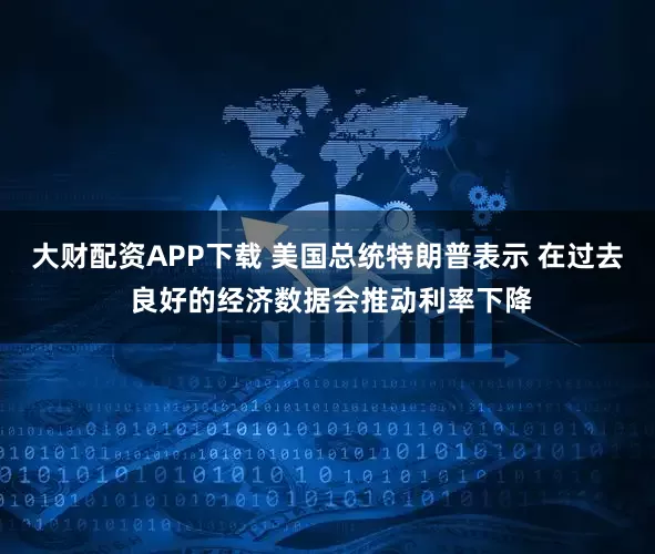 大财配资APP下载 美国总统特朗普表示 在过去 良好的经济数据会推动利率下降