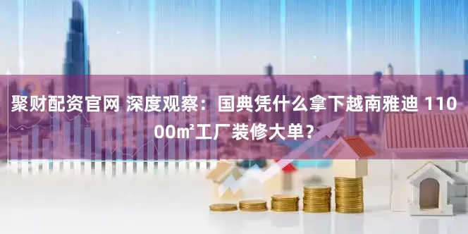 聚财配资官网 深度观察：国典凭什么拿下越南雅迪 11000㎡工厂装修大单？
