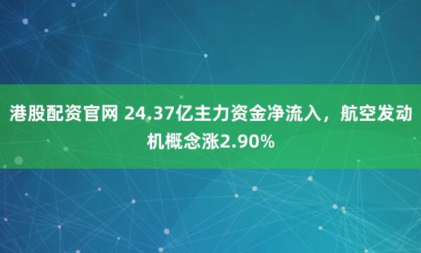 港股配资官网 24.37亿主力资金净流入，航空发动机概念涨2.90%