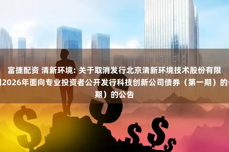 富捷配资 清新环境: 关于取消发行北京清新环境技术股份有限公司2026年面向专业投资者公开发行科技创新公司债券（第一期）的公告