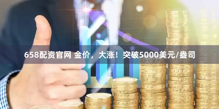 658配资官网 金价，大涨！突破5000美元/盎司