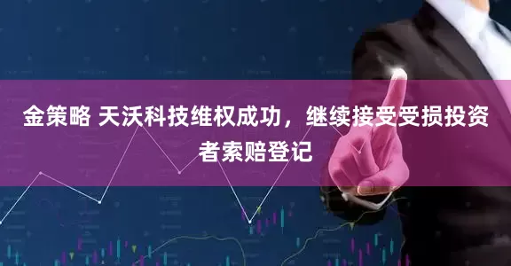 金策略 天沃科技维权成功，继续接受受损投资者索赔登记