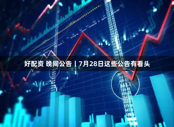 好配资 晚间公告丨7月28日这些公告有看头