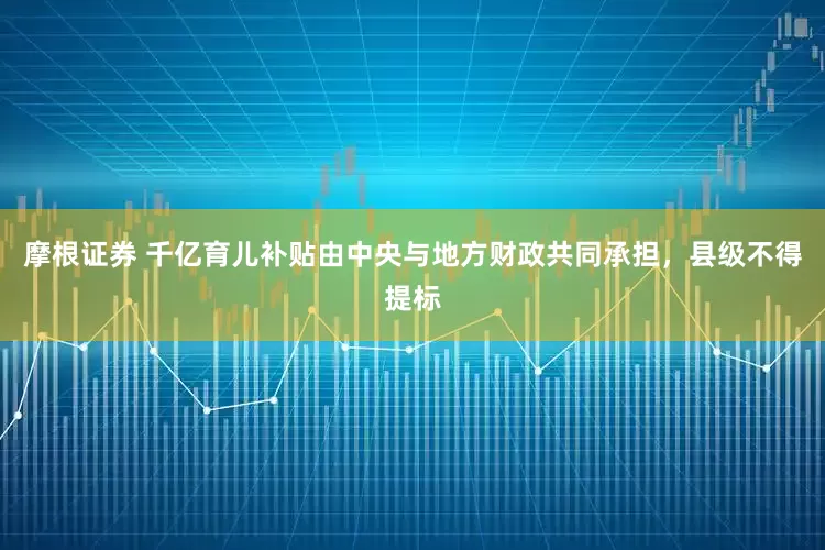 摩根证券 千亿育儿补贴由中央与地方财政共同承担，县级不得提标