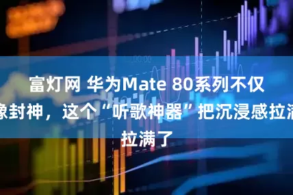 富灯网 华为Mate 80系列不仅影像封神，这个“听歌神器”把沉浸感拉满了