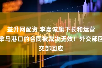 益升网配资 李嘉诚旗下长和运营巴拿马港口的合同被裁决无效！外交部回应