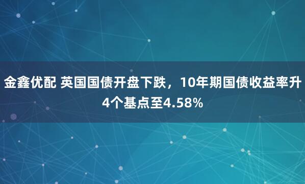 金鑫优配 英国国债开盘下跌，10年期国债收益率升4个基点至4.58%